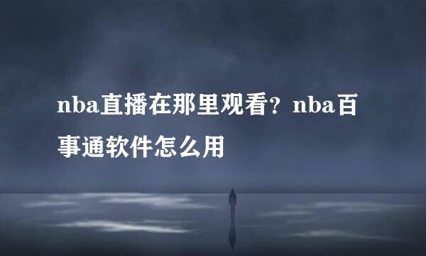 nba直播在那里观看?nba百事通软件怎么用