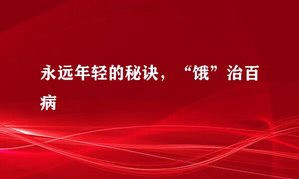 永远年轻的秘诀,“饿”治百病