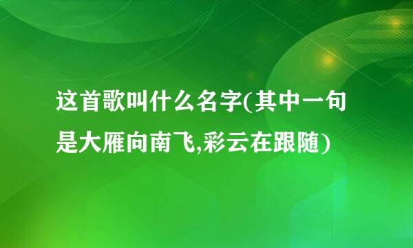 这首歌叫什么名字(其中一句是大雁向南飞,彩云在跟随)