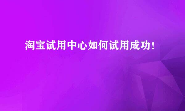 淘宝试用中心如何试用成功!