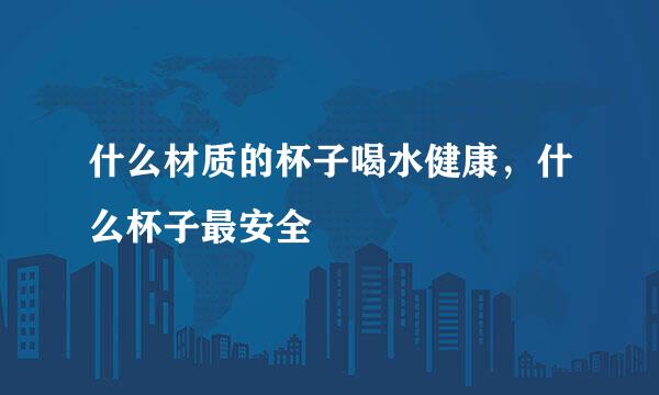 什么材质的杯子喝水健康,什么杯子最安全