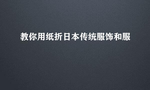 教你用纸折日本传统服饰和服