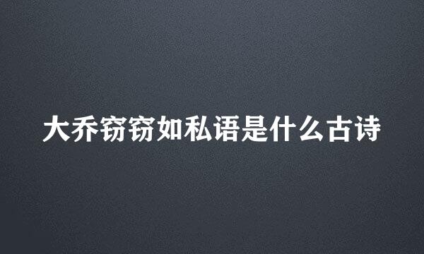 大乔窃窃如私语是什么古诗