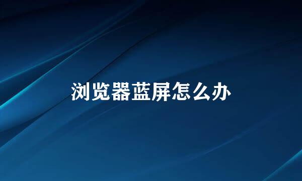 浏览器蓝屏怎么办