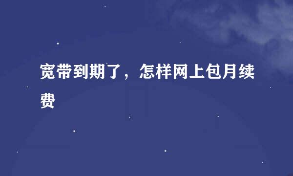 宽带到期了,怎样网上包月续费
