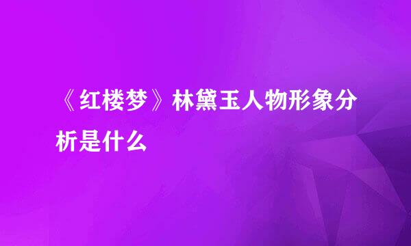 《红楼梦》林黛玉人物形象分析是什么