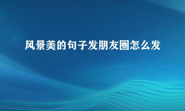 风景美的句子发朋友圈怎么发