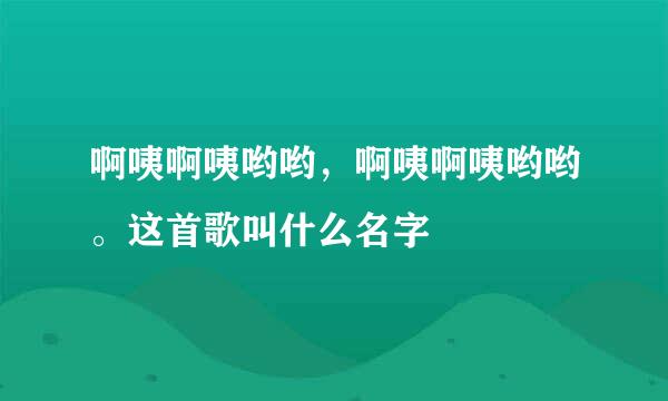 啊咦啊咦哟哟,啊咦啊咦哟哟。这首歌叫什么名字