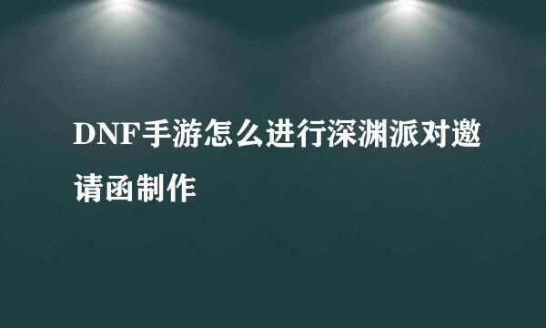 DNF手游怎么进行深渊派对邀请函制作