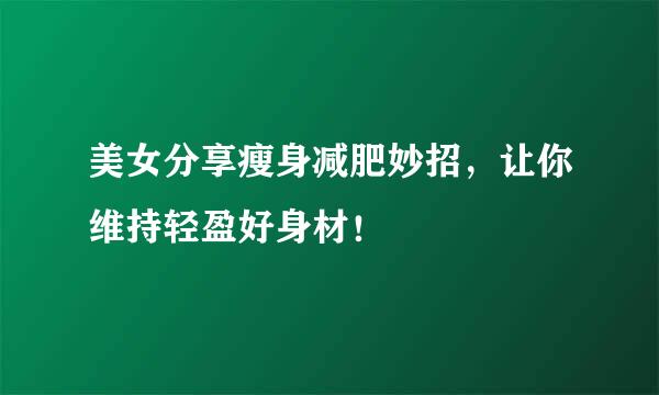 美女分享瘦身减肥妙招,让你维持轻盈好身材!