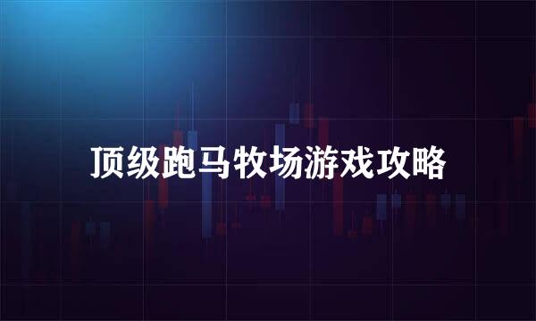 顶级跑马牧场游戏攻略