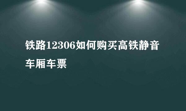 铁路12306如何购买高铁静音车厢车票
