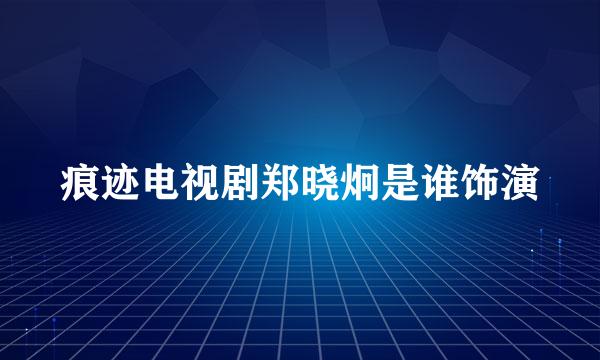 痕迹电视剧郑晓炯是谁饰演