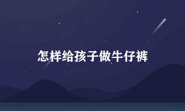 怎样给孩子做牛仔裤