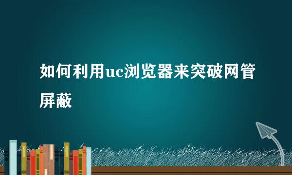 如何利用uc浏览器来突破网管屏蔽