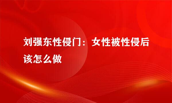 刘强东性侵门:女性被性侵后该怎么做