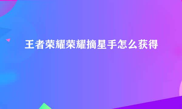 王者荣耀荣耀摘星手怎么获得