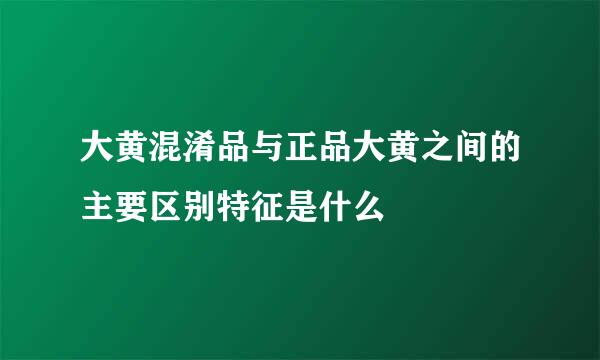 大黄混淆品与正品大黄之间的主要区别特征是什么