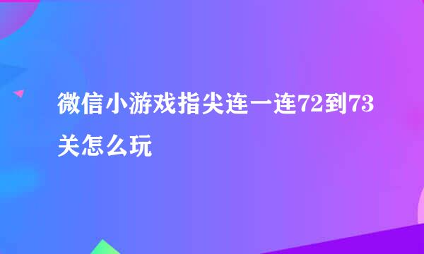 微信小游戏指尖连一连72到73关怎么玩