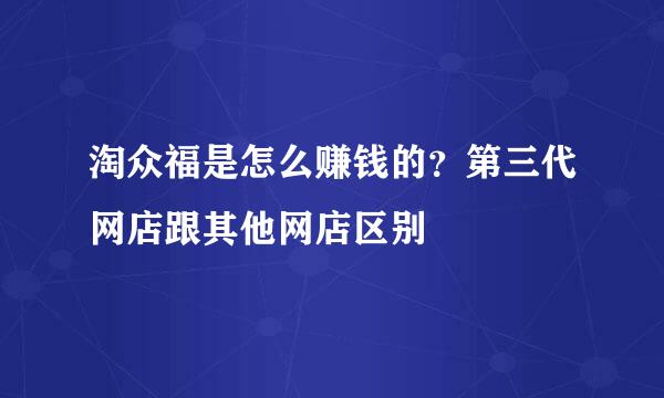 淘众福是怎么赚钱的？第三代网店跟其他网店区别