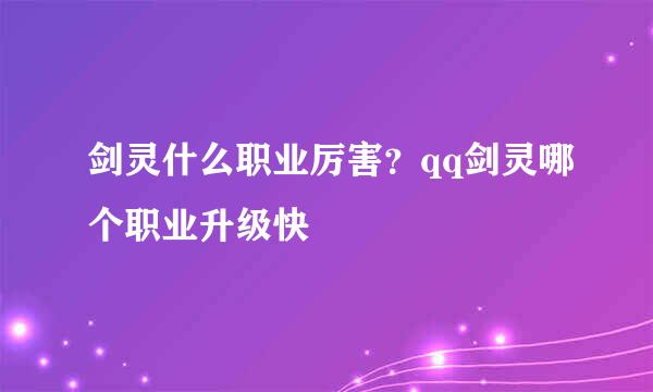 剑灵什么职业厉害?qq剑灵哪个职业升级快