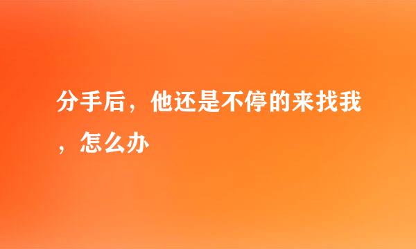 分手后，他还是不停的来找我，怎么办