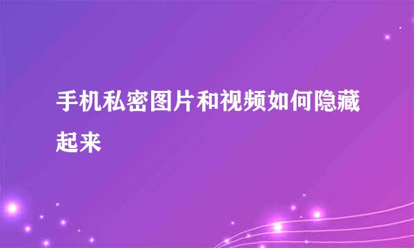 手机私密图片和视频如何隐藏起来