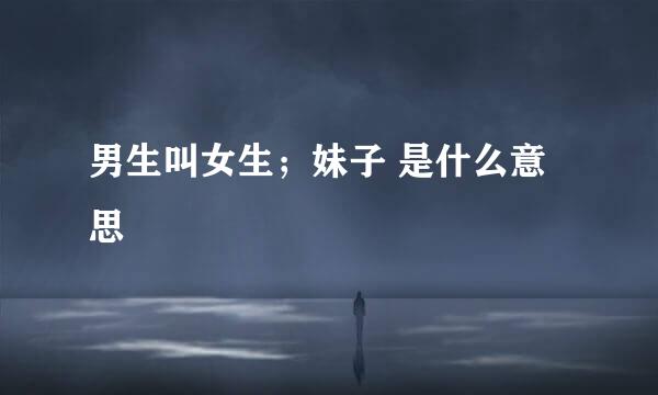 男生叫女生;妹子 是什么意思