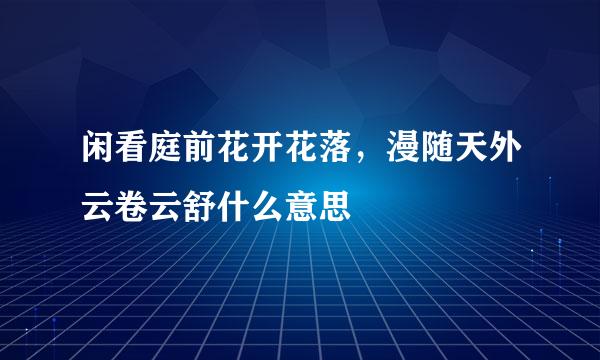 闲看庭前花开花落,漫随天外云卷云舒什么意思