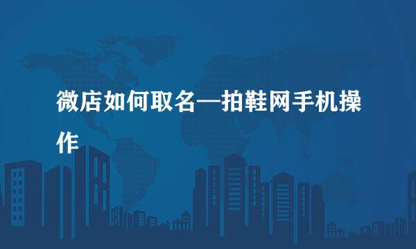 微店如何取名—拍鞋网手机操作