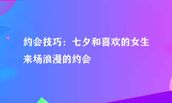 约会技巧:七夕和喜欢的女生来场浪漫的约会