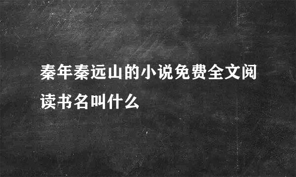 秦年秦远山的小说免费全文阅读书名叫什么