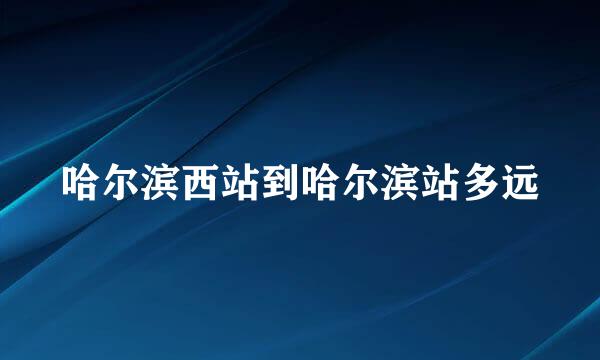 哈尔滨西站到哈尔滨站多远