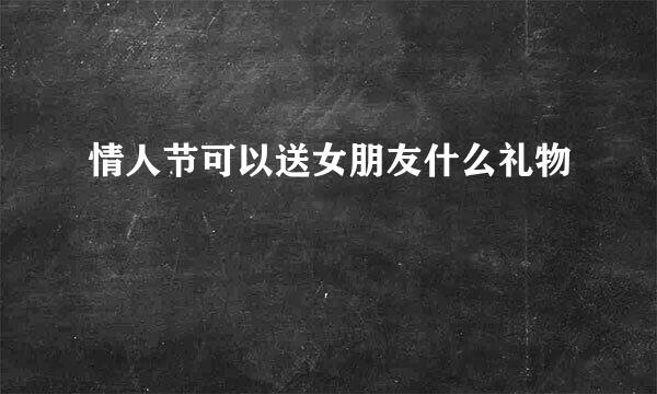 情人节可以送女朋友什么礼物