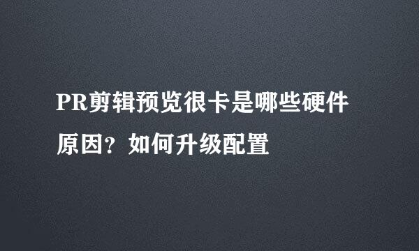PR剪辑预览很卡是哪些硬件原因？如何升级配置