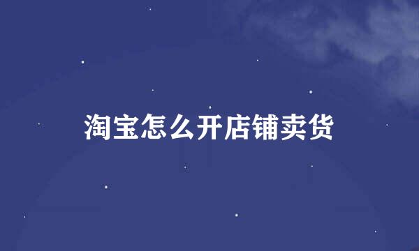 淘宝怎么开店铺卖货