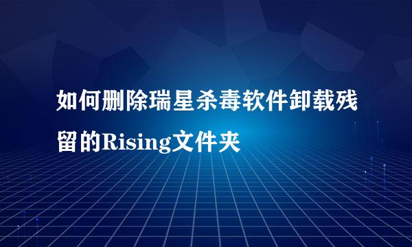 如何删除瑞星杀毒软件卸载残留的Rising文件夹