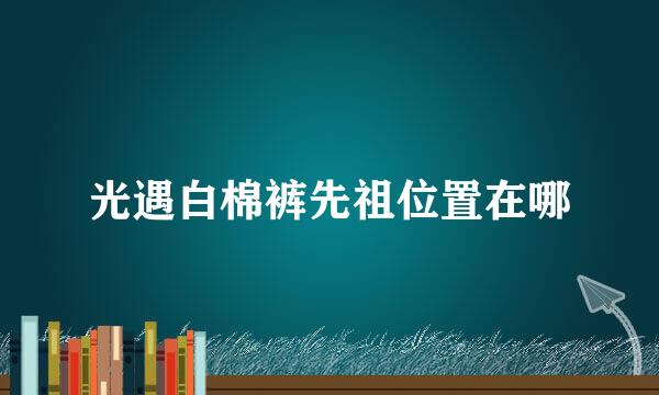 光遇白棉裤先祖位置在哪