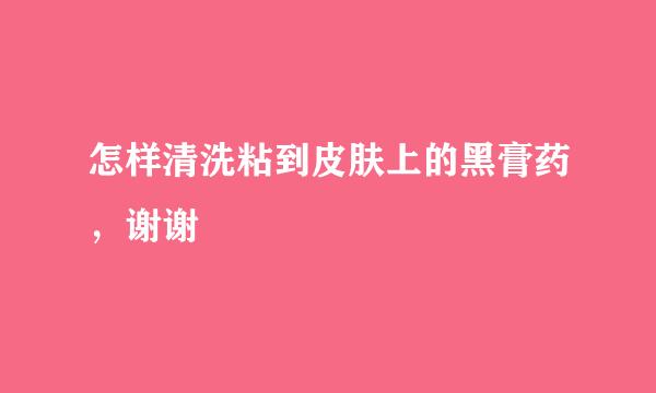怎样清洗粘到皮肤上的黑膏药,谢谢