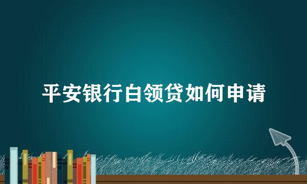 平安银行白领贷如何申请