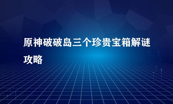 原神破破岛三个珍贵宝箱解谜攻略
