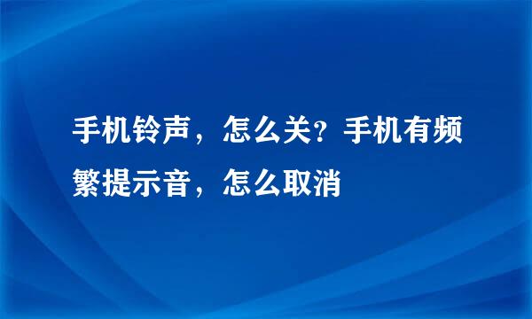 手机铃声,怎么关?手机有频繁提示音,怎么取消