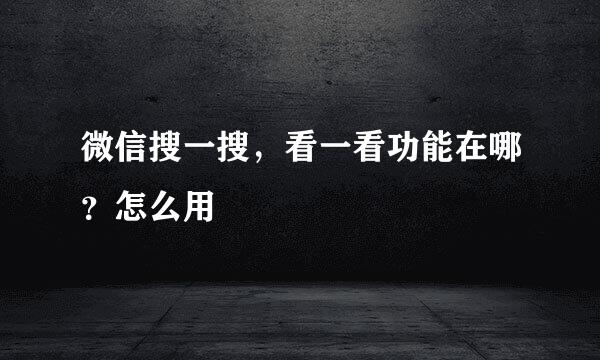 微信搜一搜,看一看功能在哪?怎么用