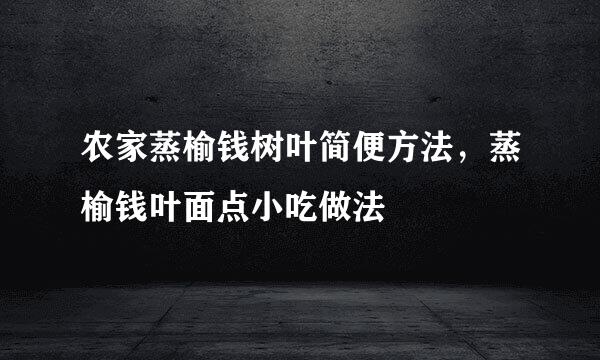 农家蒸榆钱树叶简便方法，蒸榆钱叶面点小吃做法
