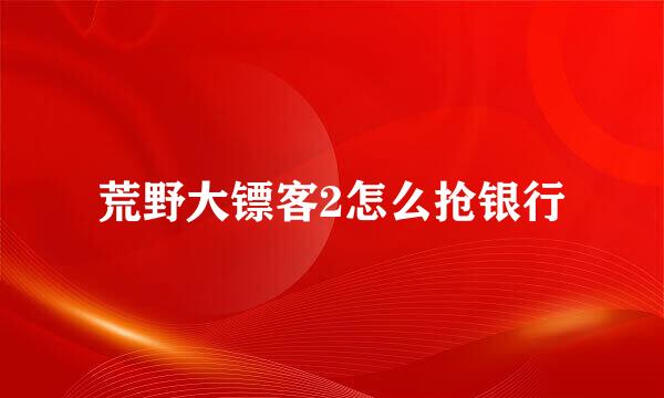 荒野大镖客2怎么抢银行