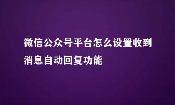 微信公众号平台怎么设置收到消息自动回复功能