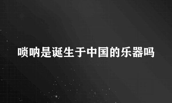 唢呐是诞生于中国的乐器吗