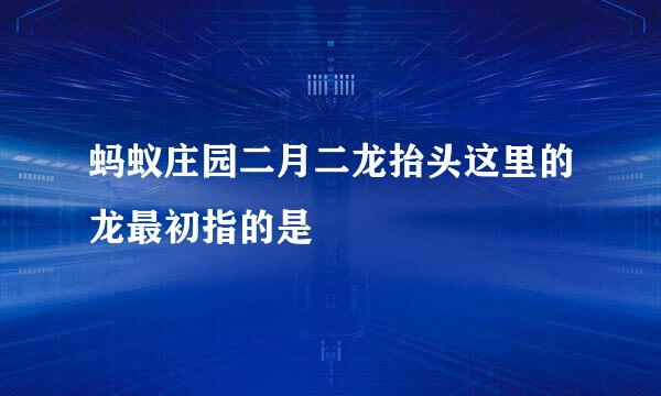 蚂蚁庄园二月二龙抬头这里的龙最初指的是