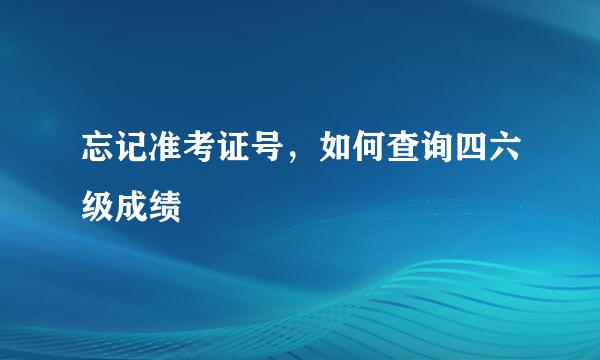 忘记准考证号,如何查询四六级成绩