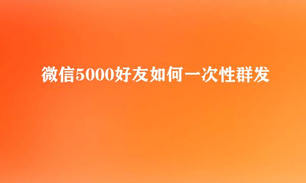 微信5000好友如何一次性群发